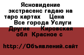 Ясновидение экстрасенс гадаю на таро картах  › Цена ­ 1 000 - Все города Услуги » Другие   . Кировская обл.,Красное с.